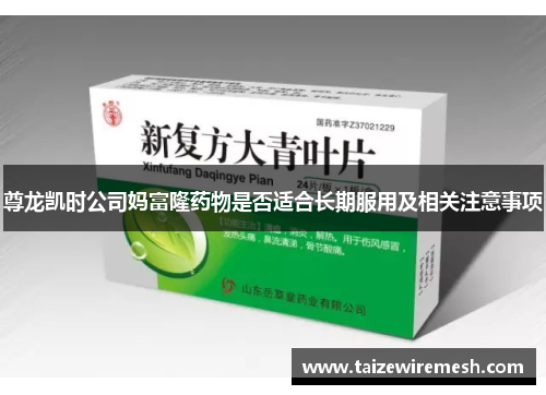 尊龙凯时公司妈富隆药物是否适合长期服用及相关注意事项 尊龙凯时公司妈富隆药物是否适合长期服用及相关注意事项