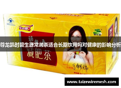 尊龙凯时碧生源常润茶适合长期饮用吗对健康的影响分析