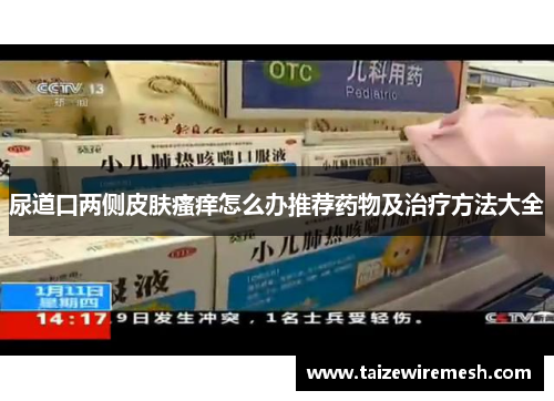 尿道口两侧皮肤瘙痒怎么办推荐药物及治疗方法大全 尿道口两侧皮肤瘙痒怎么办推荐药物及治疗方法大全