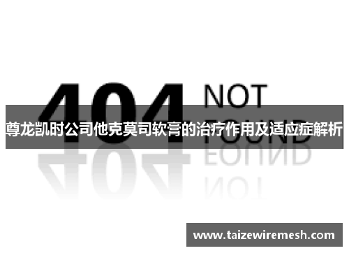 尊龙凯时公司他克莫司软膏的治疗作用及适应症解析 尊龙凯时公司他克莫司软膏的治疗作用及适应症解析