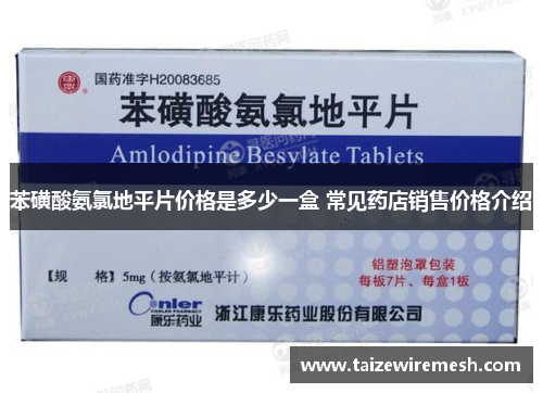 苯磺酸氨氯地平片价格是多少一盒 常见药店销售价格介绍 苯磺酸氨氯地平片价格是多少一盒 常见药店销售价格介绍